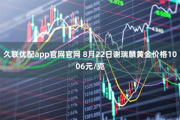 久联优配app官网官网 8月22日谢瑞麟黄金价格1006元/克