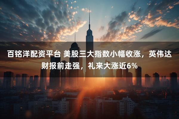百铭洋配资平台 美股三大指数小幅收涨，英伟达财报前走强，礼来大涨近6%