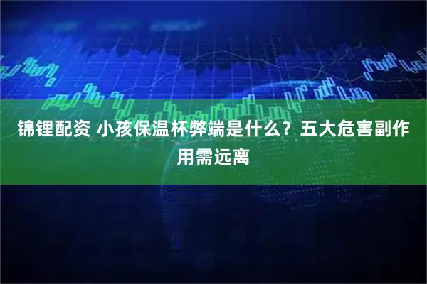 锦锂配资 小孩保温杯弊端是什么？五大危害副作用需远离